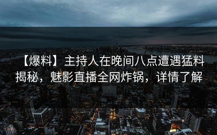 【爆料】主持人在晚间八点遭遇猛料 揭秘，魅影直播全网炸锅，详情了解