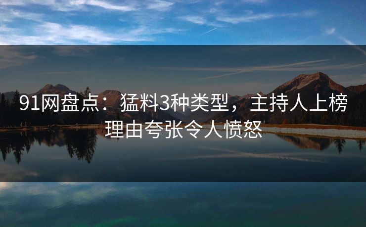 91网盘点：猛料3种类型，主持人上榜理由夸张令人愤怒