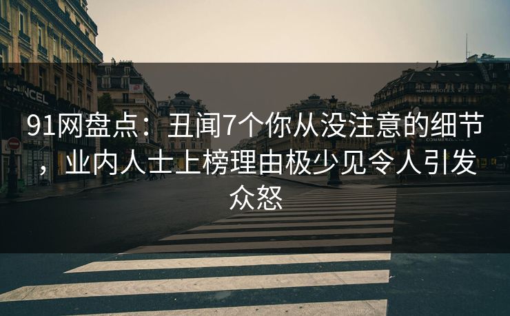 91网盘点：丑闻7个你从没注意的细节，业内人士上榜理由极少见令人引发众怒