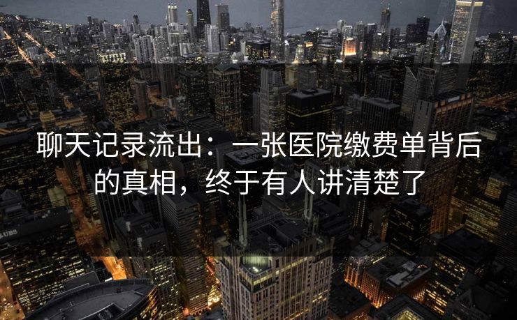 聊天记录流出：一张医院缴费单背后的真相，终于有人讲清楚了
