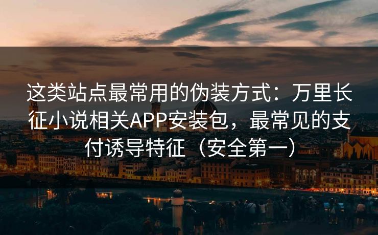 这类站点最常用的伪装方式：万里长征小说相关APP安装包，最常见的支付诱导特征（安全第一）