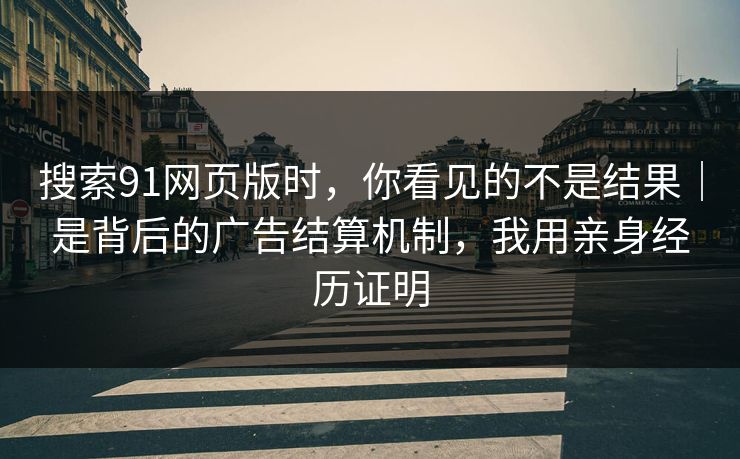 搜索91网页版时，你看见的不是结果｜是背后的广告结算机制，我用亲身经历证明