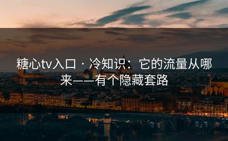 糖心tv入口 · 冷知识：它的流量从哪来——有个隐藏套路
