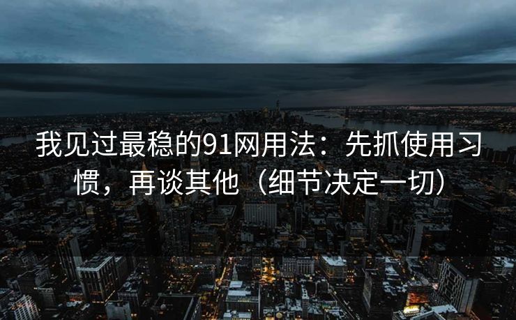 我见过最稳的91网用法：先抓使用习惯，再谈其他（细节决定一切）