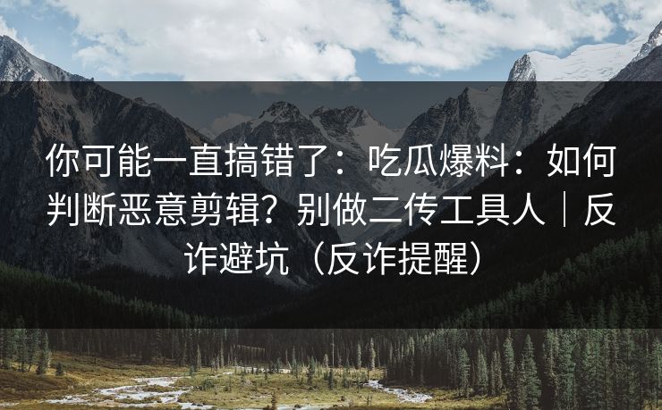 你可能一直搞错了:吃瓜爆料:如何判断恶意剪辑?别做二传工具人|反诈避坑(反诈提醒) 你可能一直搞错了:吃瓜爆料:如何判断恶意剪辑?别做二传工具人|反诈避坑(反诈提醒)