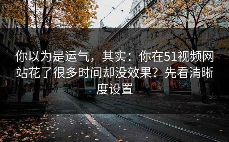 你以为是运气，其实：你在51视频网站花了很多时间却没效果？先看清晰度设置