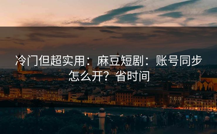 冷门但超实用：麻豆短剧：账号同步怎么开？省时间