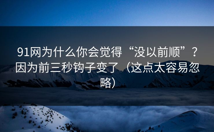 91网为什么你会觉得“没以前顺”？因为前三秒钩子变了（这点太容易忽略）