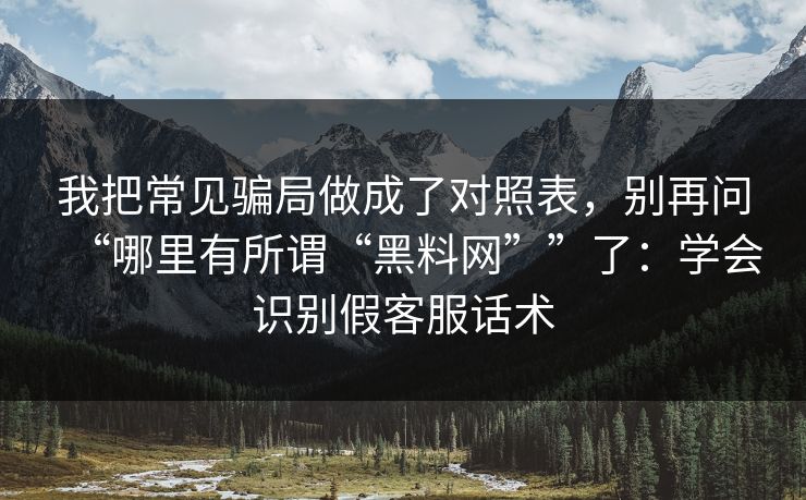 我把常见骗局做成了对照表，别再问“哪里有所谓“黑料网””了：学会识别假客服话术