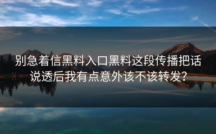 别急着信黑料入口黑料这段传播把话说透后我有点意外该不该转发？