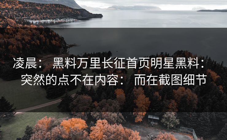凌晨: 黑料万里长征首页明星黑料: 突然的点不在内容: 而在截图细节 凌晨: 黑料万里长征首页明星黑料: 突然的点不在内容: 而在截图细节