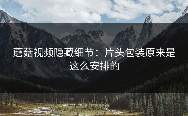 蘑菇视频隐藏细节:片头包装原来是这么安排的 蘑菇视频隐藏细节:片头包装原来是这么安排的