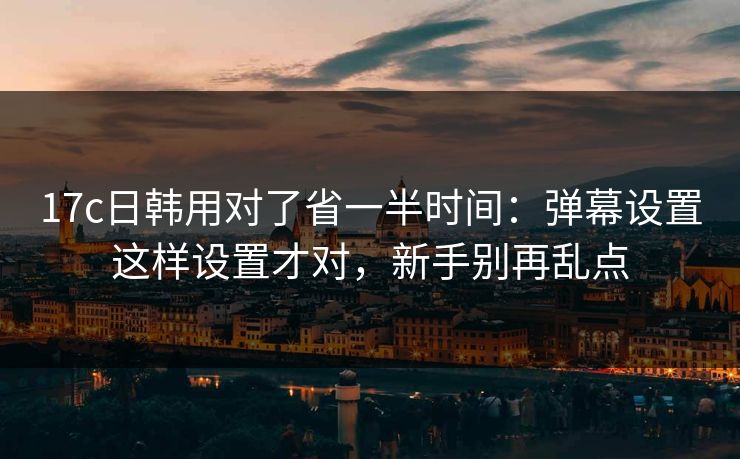 17c日韩用对了省一半时间:弹幕设置这样设置才对,新手别再乱点 17c日韩用对了省一半时间:弹幕设置这样设置才对,新手别再乱点