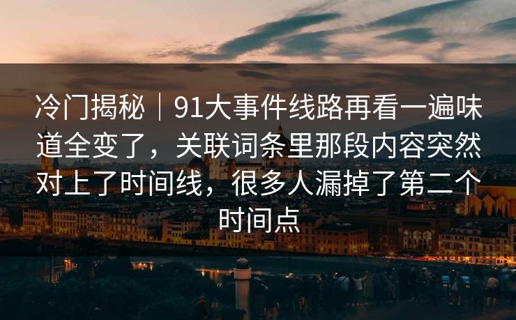 冷门揭秘|91大事件线路再看一遍味道全变了,关联词条里那段内容突然对上了时间线,很多人漏掉了第二个时间点 冷门揭秘|91大事件线路再看一遍味道全变了,关联词条里那段内容突然对上了时间线,很多人漏掉了第二个时间点