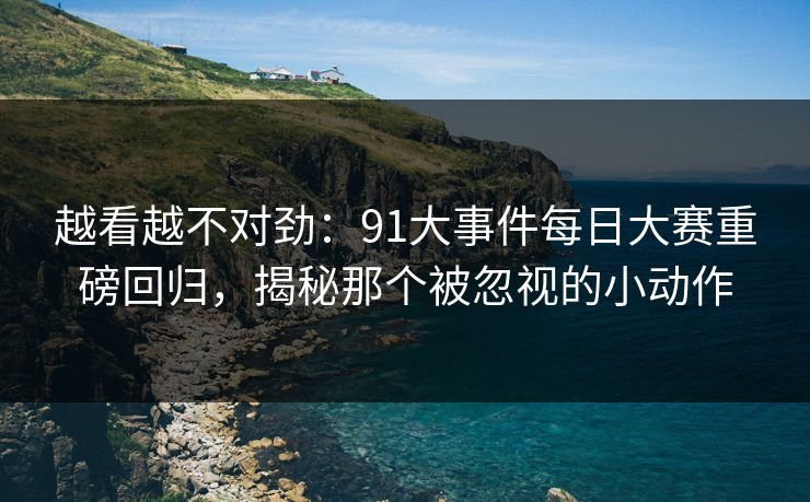 越看越不对劲:91大事件每日大赛重磅回归,揭秘那个被忽视的小动作 越看越不对劲:91大事件每日大赛重磅回归,揭秘那个被忽视的小动作