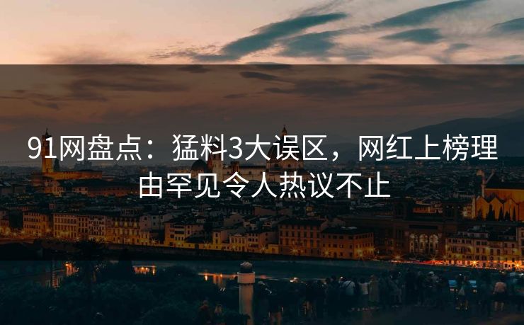 91网盘点：猛料3大误区，网红上榜理由罕见令人热议不止