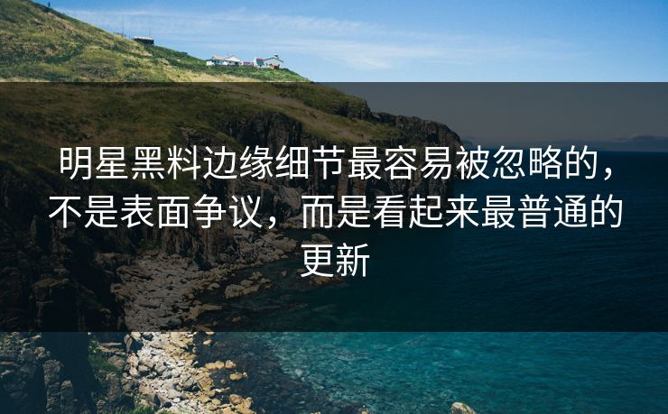 明星黑料边缘细节最容易被忽略的，不是表面争议，而是看起来最普通的更新